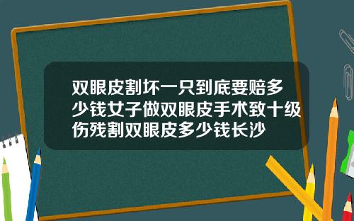 双眼皮割坏一只到底要赔多少钱女子做双眼皮手术致十级伤残割双眼皮多少钱长沙