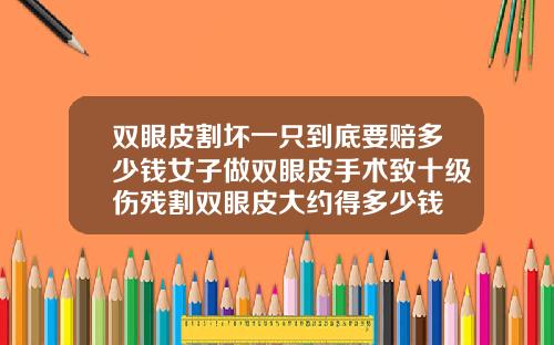双眼皮割坏一只到底要赔多少钱女子做双眼皮手术致十级伤残割双眼皮大约得多少钱