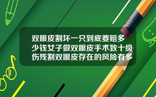 双眼皮割坏一只到底要赔多少钱女子做双眼皮手术致十级伤残割双眼皮存在的风险有多大