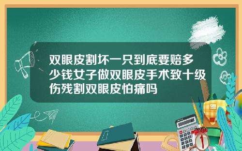 双眼皮割坏一只到底要赔多少钱女子做双眼皮手术致十级伤残割双眼皮怕痛吗
