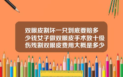 双眼皮割坏一只到底要赔多少钱女子做双眼皮手术致十级伤残割双眼皮费用大概是多少