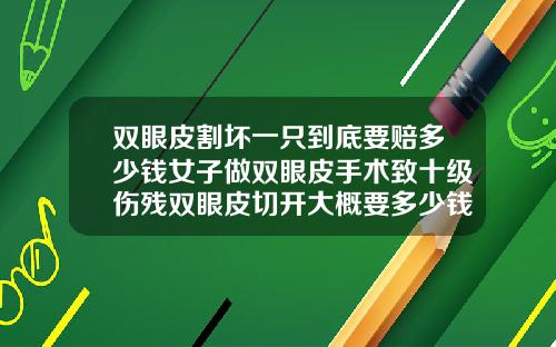 双眼皮割坏一只到底要赔多少钱女子做双眼皮手术致十级伤残双眼皮切开大概要多少钱