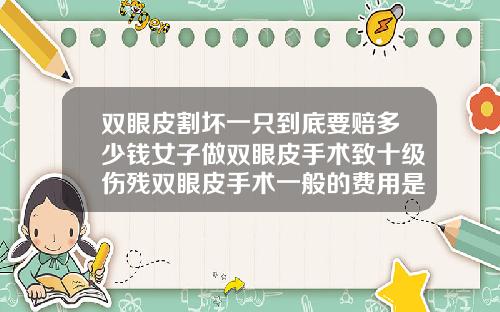 双眼皮割坏一只到底要赔多少钱女子做双眼皮手术致十级伤残双眼皮手术一般的费用是多少