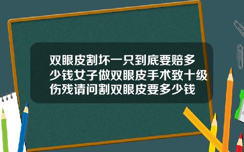 双眼皮割坏一只到底要赔多少钱女子做双眼皮手术致十级伤残请问割双眼皮要多少钱