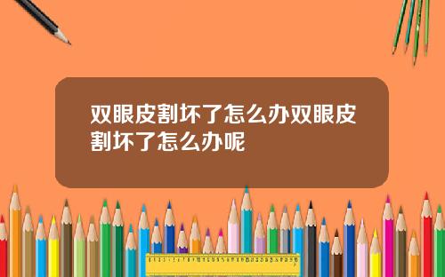 双眼皮割坏了怎么办双眼皮割坏了怎么办呢