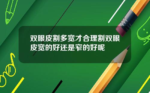 双眼皮割多宽才合理割双眼皮宽的好还是窄的好呢