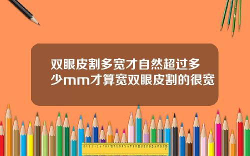 双眼皮割多宽才自然超过多少mm才算宽双眼皮割的很宽