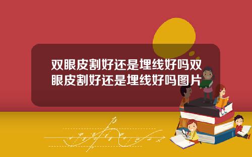 双眼皮割好还是埋线好吗双眼皮割好还是埋线好吗图片