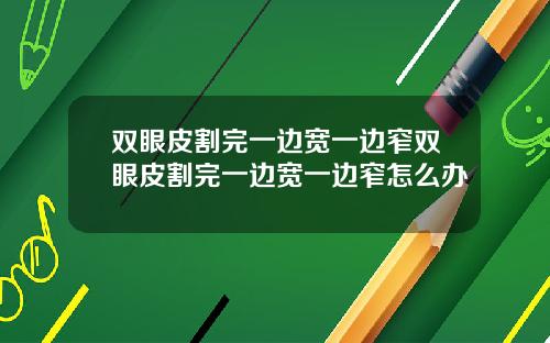 双眼皮割完一边宽一边窄双眼皮割完一边宽一边窄怎么办