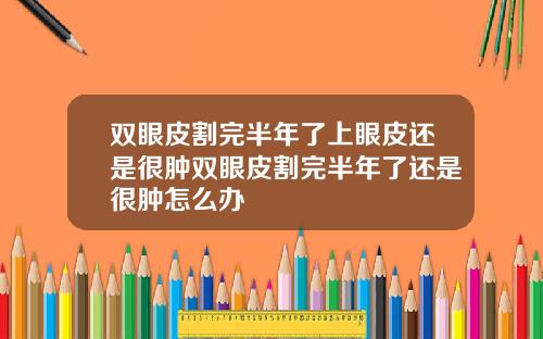 双眼皮割完半年了上眼皮还是很肿双眼皮割完半年了还是很肿怎么办