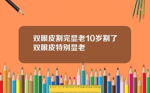 双眼皮割完显老10岁割了双眼皮特别显老