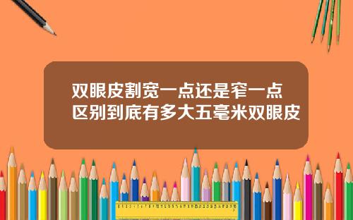 双眼皮割宽一点还是窄一点区别到底有多大五毫米双眼皮