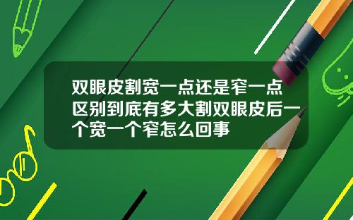 双眼皮割宽一点还是窄一点区别到底有多大割双眼皮后一个宽一个窄怎么回事