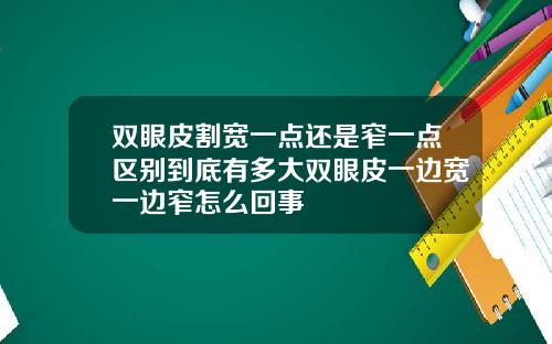双眼皮割宽一点还是窄一点区别到底有多大双眼皮一边宽一边窄怎么回事