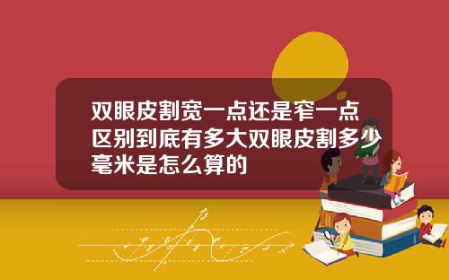 双眼皮割宽一点还是窄一点区别到底有多大双眼皮割多少毫米是怎么算的