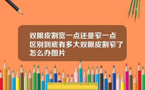 双眼皮割宽一点还是窄一点区别到底有多大双眼皮割窄了怎么办图片