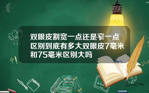 双眼皮割宽一点还是窄一点区别到底有多大双眼皮7毫米和75毫米区别大吗