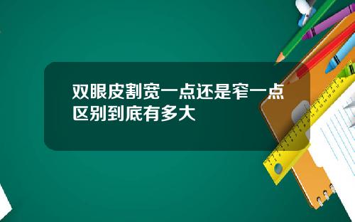 双眼皮割宽一点还是窄一点区别到底有多大
