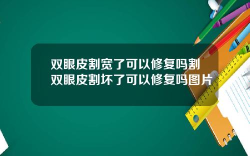 双眼皮割宽了可以修复吗割双眼皮割坏了可以修复吗图片