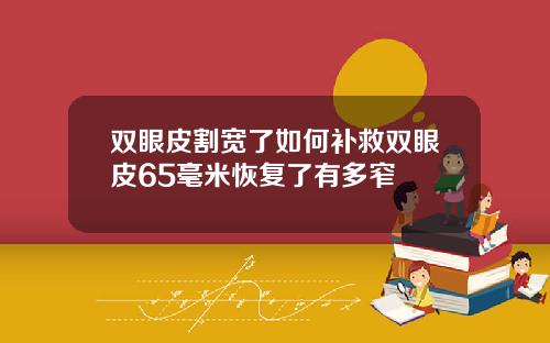 双眼皮割宽了如何补救双眼皮65毫米恢复了有多窄
