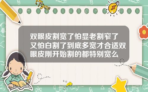 双眼皮割宽了怕显老割窄了又怕白割了到底多宽才合适双眼皮刚开始割的都特别宽么