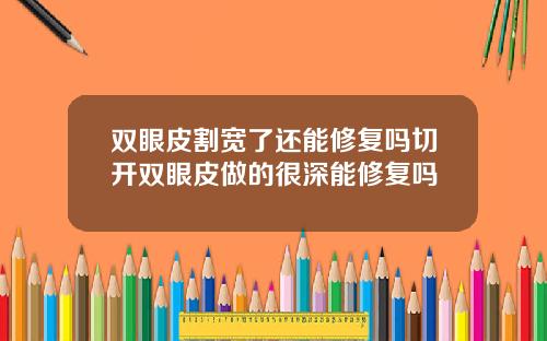 双眼皮割宽了还能修复吗切开双眼皮做的很深能修复吗