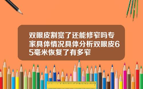 双眼皮割宽了还能修窄吗专家具体情况具体分析双眼皮65毫米恢复了有多窄