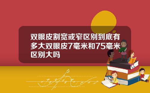 双眼皮割宽或窄区别到底有多大双眼皮7毫米和75毫米区别大吗