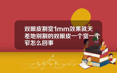 双眼皮割宽1mm效果就天差地别割的双眼皮一个宽一个窄怎么回事