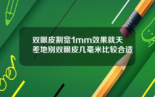 双眼皮割宽1mm效果就天差地别双眼皮几毫米比较合适