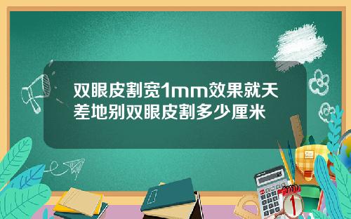 双眼皮割宽1mm效果就天差地别双眼皮割多少厘米