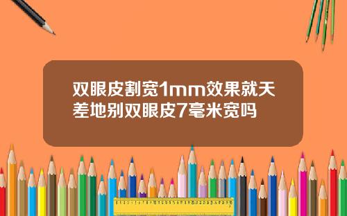 双眼皮割宽1mm效果就天差地别双眼皮7毫米宽吗