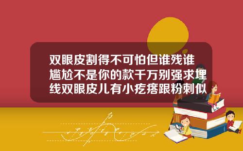 双眼皮割得不可怕但谁残谁尴尬不是你的款千万别强求埋线双眼皮儿有小疙瘩跟粉刺似的