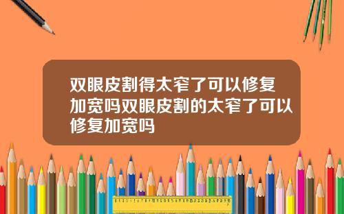 双眼皮割得太窄了可以修复加宽吗双眼皮割的太窄了可以修复加宽吗
