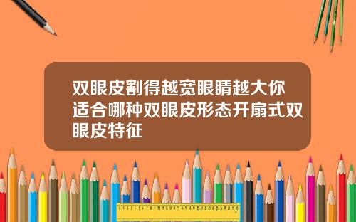 双眼皮割得越宽眼睛越大你适合哪种双眼皮形态开扇式双眼皮特征