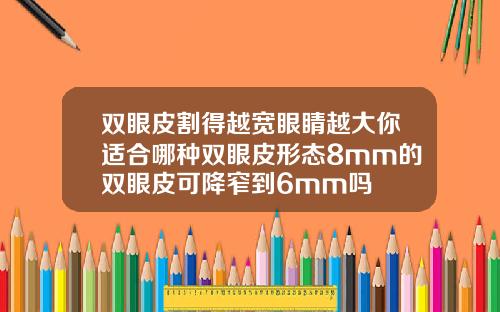 双眼皮割得越宽眼睛越大你适合哪种双眼皮形态8mm的双眼皮可降窄到6mm吗
