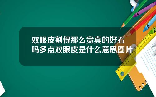 双眼皮割得那么宽真的好看吗多点双眼皮是什么意思图片