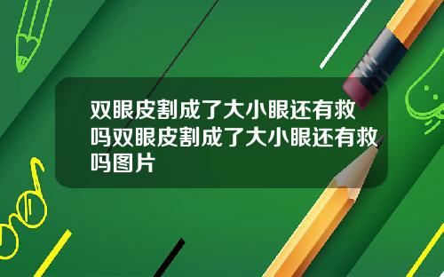 双眼皮割成了大小眼还有救吗双眼皮割成了大小眼还有救吗图片