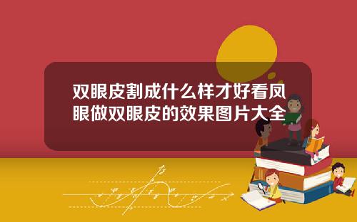 双眼皮割成什么样才好看凤眼做双眼皮的效果图片大全