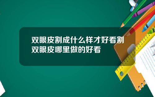 双眼皮割成什么样才好看割双眼皮哪里做的好看