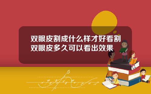 双眼皮割成什么样才好看割双眼皮多久可以看出效果
