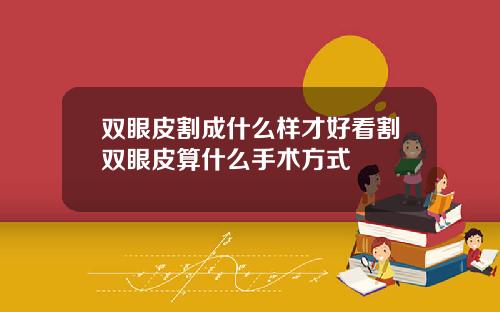 双眼皮割成什么样才好看割双眼皮算什么手术方式