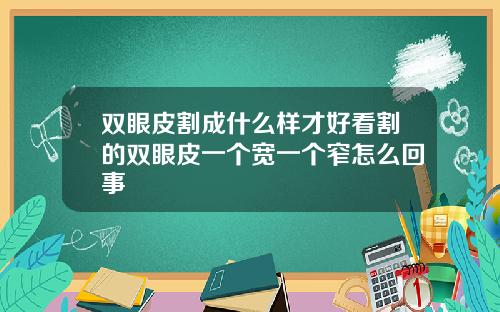 双眼皮割成什么样才好看割的双眼皮一个宽一个窄怎么回事