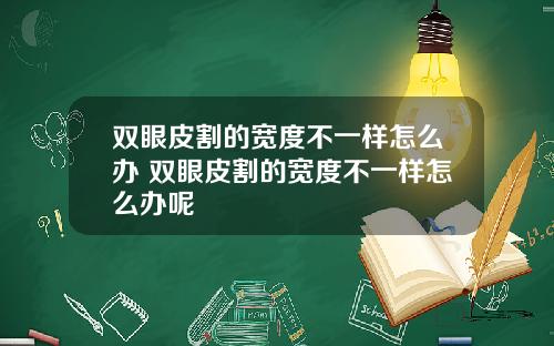 双眼皮割的宽度不一样怎么办 双眼皮割的宽度不一样怎么办呢