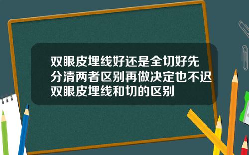 双眼皮埋线好还是全切好先分清两者区别再做决定也不迟双眼皮埋线和切的区别