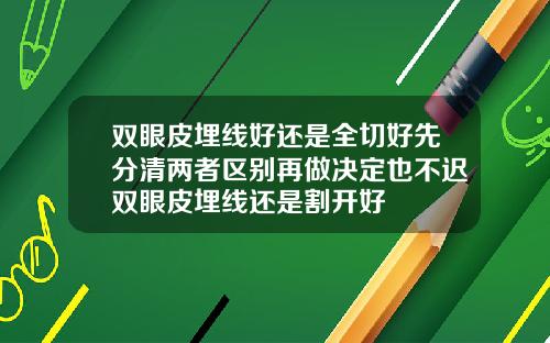 双眼皮埋线好还是全切好先分清两者区别再做决定也不迟双眼皮埋线还是割开好