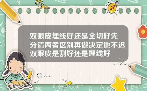 双眼皮埋线好还是全切好先分清两者区别再做决定也不迟双眼皮是割好还是埋线好