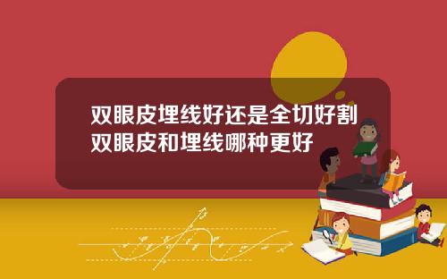 双眼皮埋线好还是全切好割双眼皮和埋线哪种更好