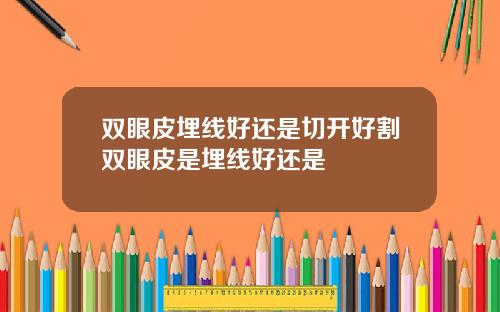 双眼皮埋线好还是切开好割双眼皮是埋线好还是