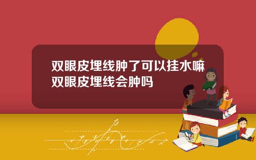 双眼皮埋线肿了可以挂水嘛双眼皮埋线会肿吗